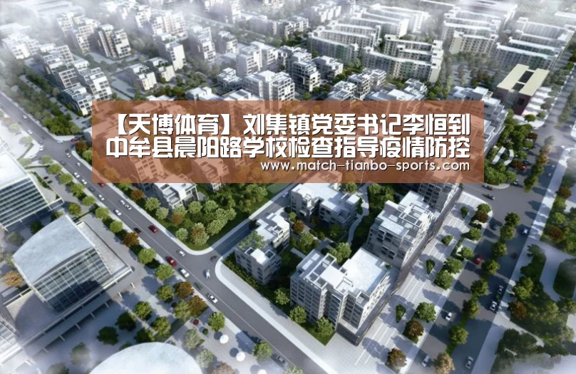 【天博体育】刘集镇党委书记李恒到中牟县晨阳路学校检查指导疫情防控和复学准备工作