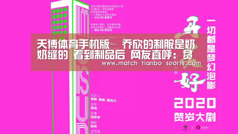 天博体育手机版-
乔欣的制服是奶奶缝的 看到制品后 网友直呼:贫苦把手寄过来!(图3) 天博体育手机版