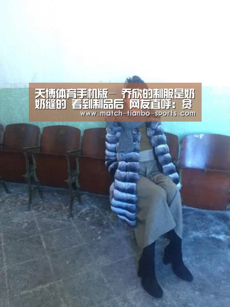天博体育手机版-
乔欣的制服是奶奶缝的 看到制品后 网友直呼:贫苦把手寄过来!(图4) 天博体育手机版